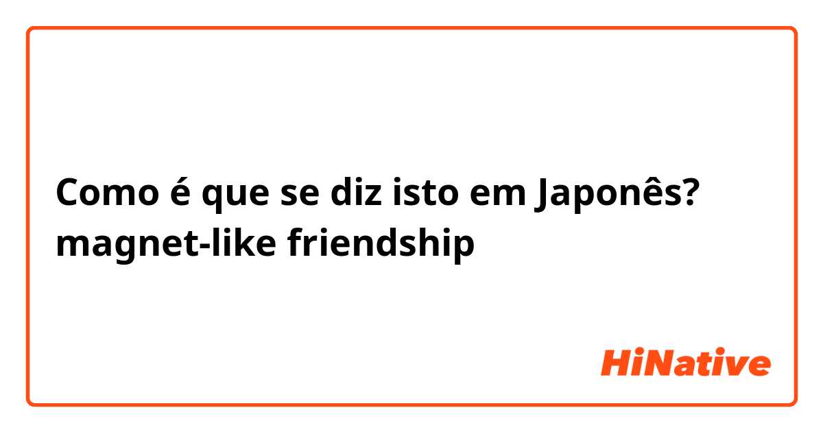 Como é que se diz isto em Japonês? magnet-like friendship 