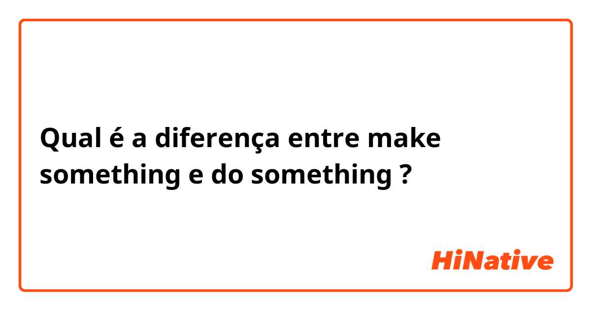 Qual é a diferença entre make something e do something ?