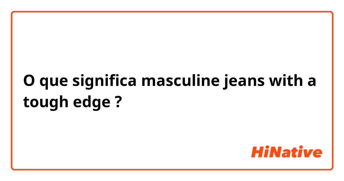 O que significa masculine jeans with a tough edge?