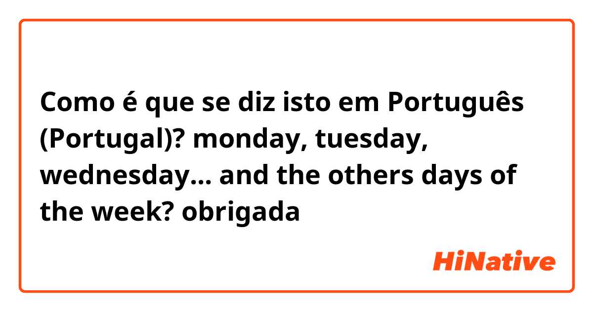 Como é que se diz isto em Português (Portugal)? monday, tuesday, wednesday... and the others days of the week? 

obrigada 🇪🇦❤️🇵🇹
