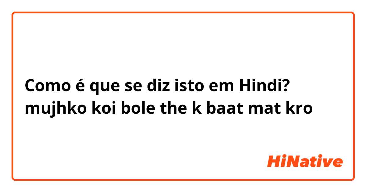 Como é que se diz isto em Hindi? mujhko koi bole the k baat mat kro 