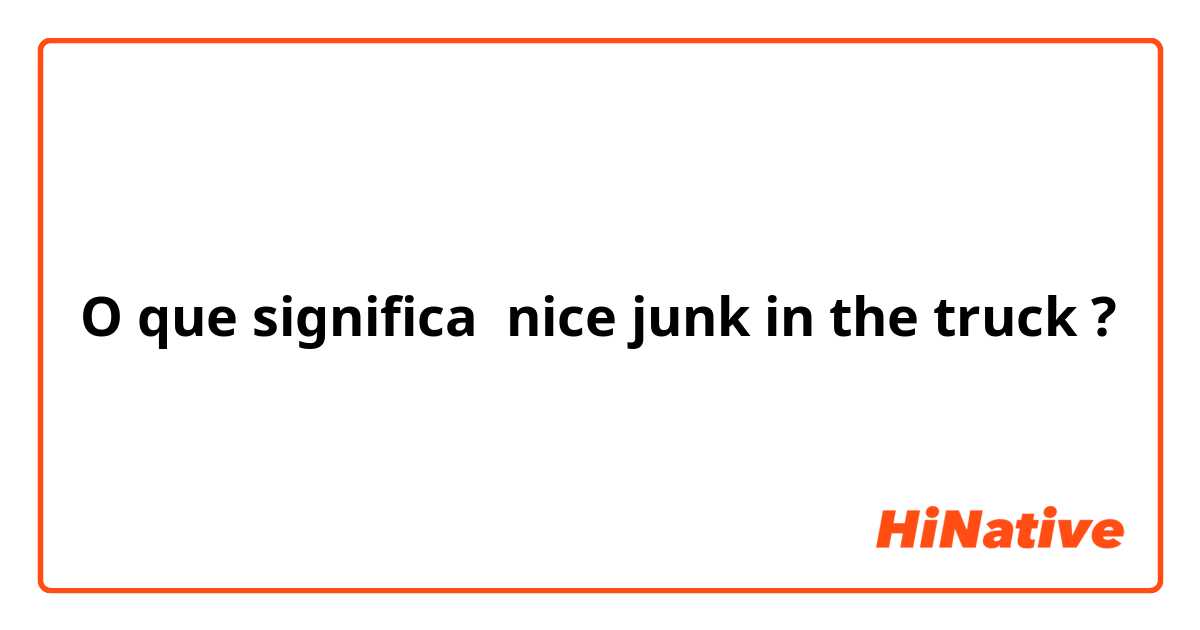 O que significa nice junk in the truck?