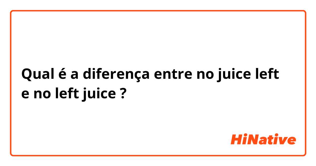 Qual é a diferença entre no juice left e no left juice  ?