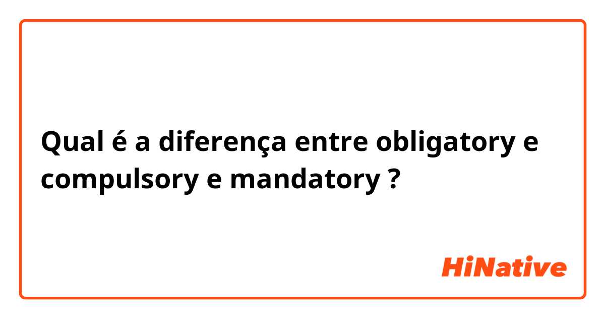Qual é a diferença entre obligatory e compulsory e mandatory ?
