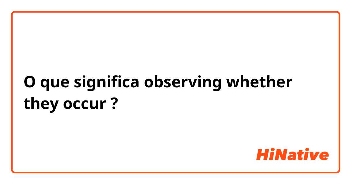 O que significa observing whether they occur?