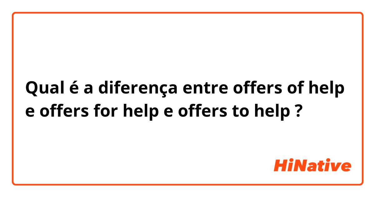 Qual é a diferença entre offers of help e offers for help e offers to help ?