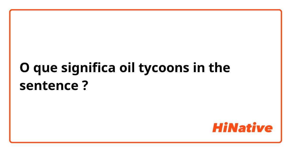 O que significa oil tycoons in the sentence ?