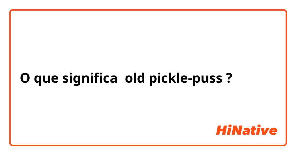 O que significa old pickle-puss?