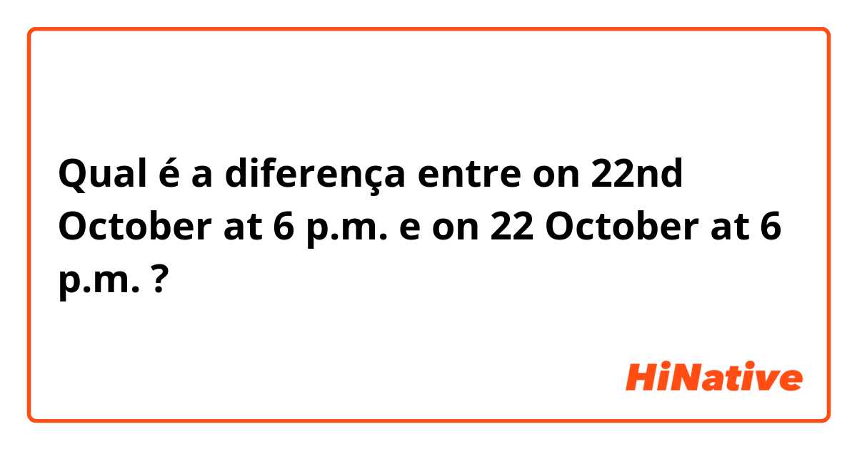 Qual é a diferença entre on 22nd October at 6 p.m. e on 22 October at 6 p.m. ?