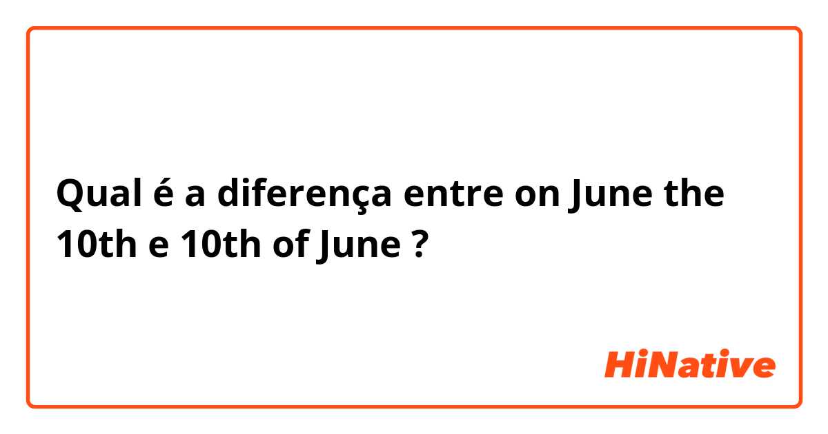 Qual é a diferença entre on June the 10th e 10th of June ?