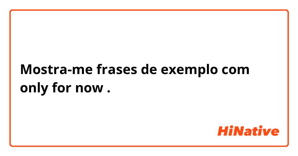 Mostra-me frases de exemplo com only for now.