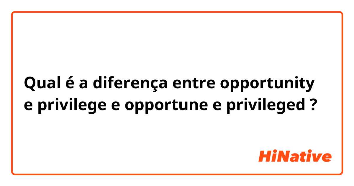 Qual é a diferença entre opportunity  e privilege  e opportune   e privileged  ?