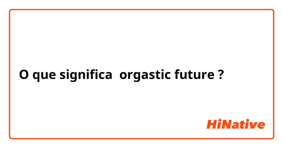 O que significa orgastic future?
