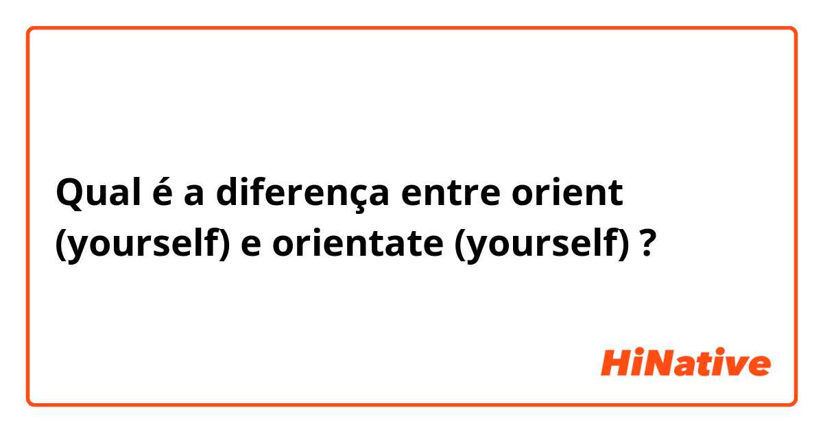 Qual é a diferença entre orient (yourself) e orientate (yourself) ?