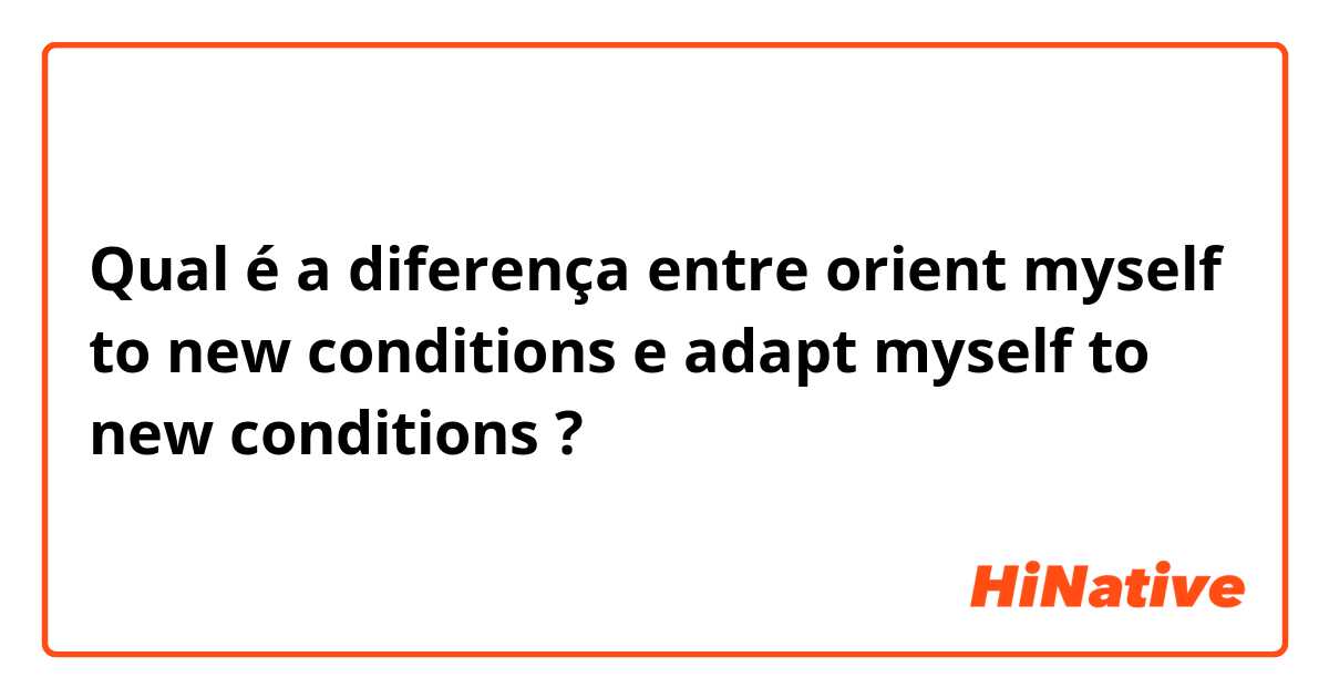 Qual é a diferença entre orient myself to new conditions e adapt myself to new conditions ?