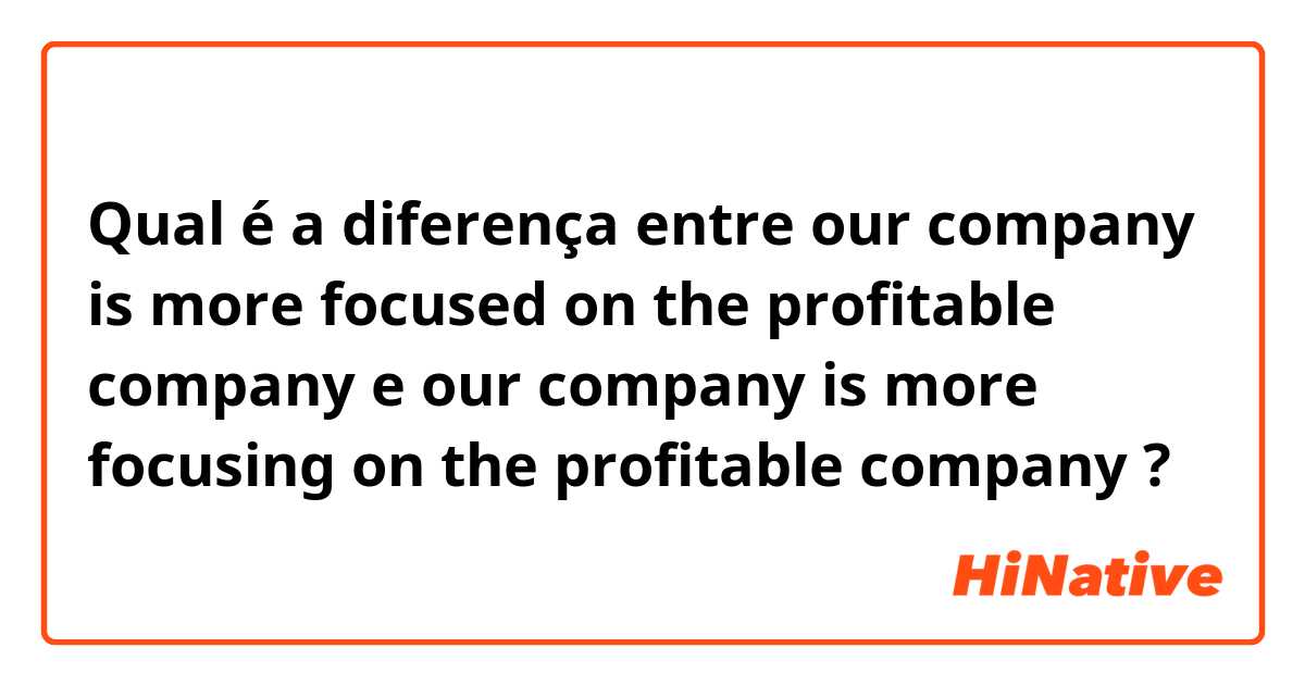 Qual é a diferença entre our company is more focused on the profitable company e our company is more focusing on the profitable company ?