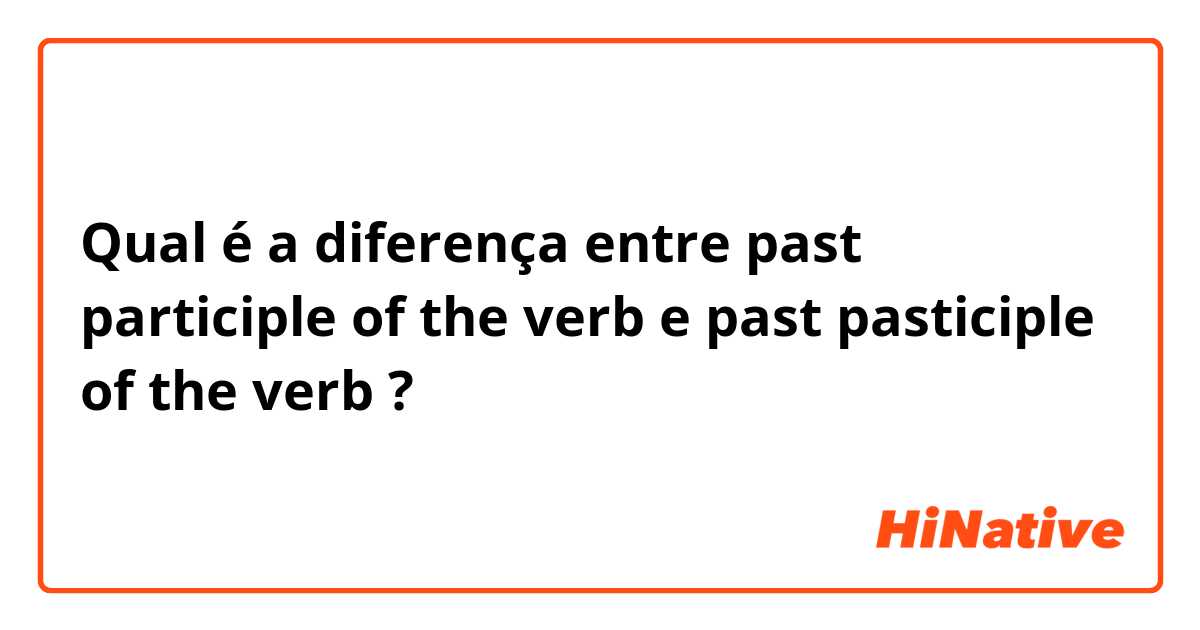 Qual é a diferença entre past participle of the verb e past pasticiple of the verb ?