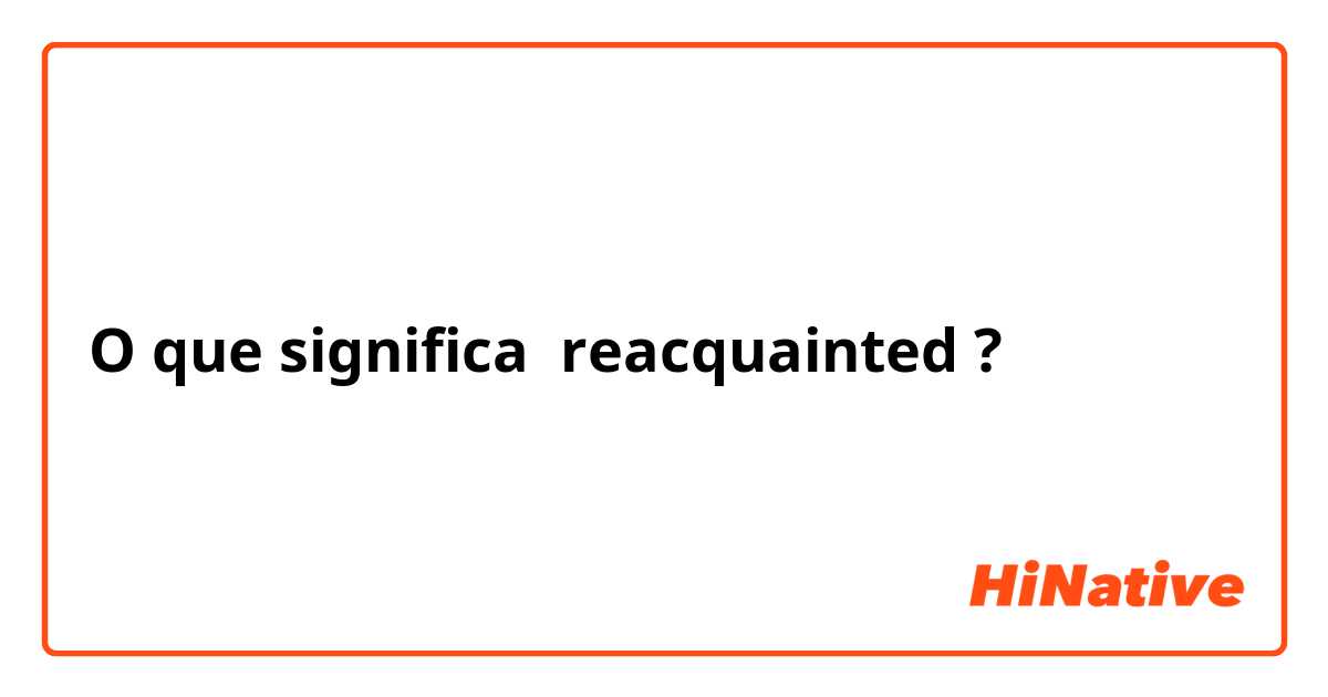 O que significa reacquainted?
