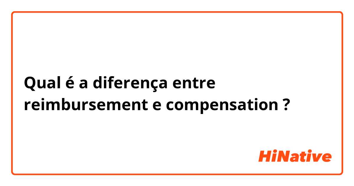 Qual é a diferença entre reimbursement e compensation ?