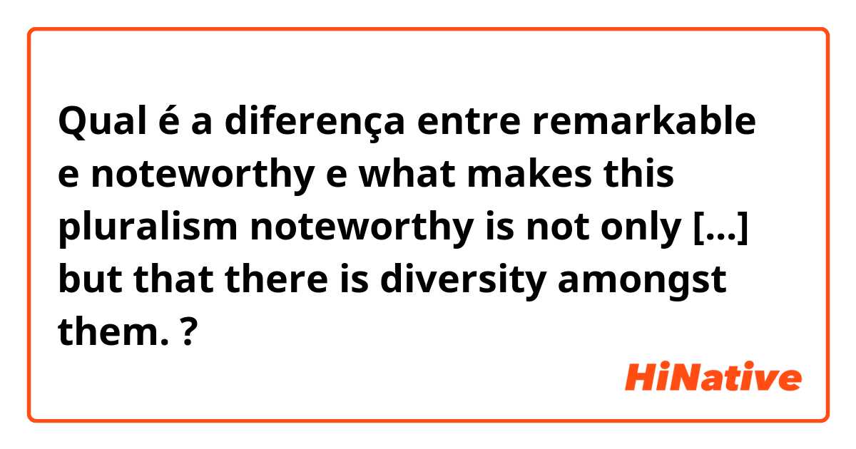 Qual é a diferença entre remarkable  e noteworthy  e what makes this pluralism noteworthy is not only [...] but that there is diversity amongst them. ?