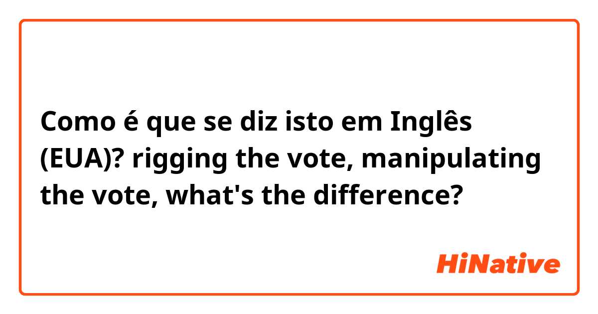 Como é que se diz isto em Inglês (EUA)? rigging the vote, manipulating the vote, what's the difference?