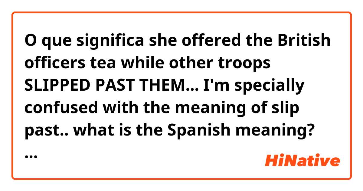 O que significa she offered the British officers tea while other troops SLIPPED PAST THEM... 
I'm specially confused with the meaning of slip past.. what is the Spanish meaning? 
thanks?