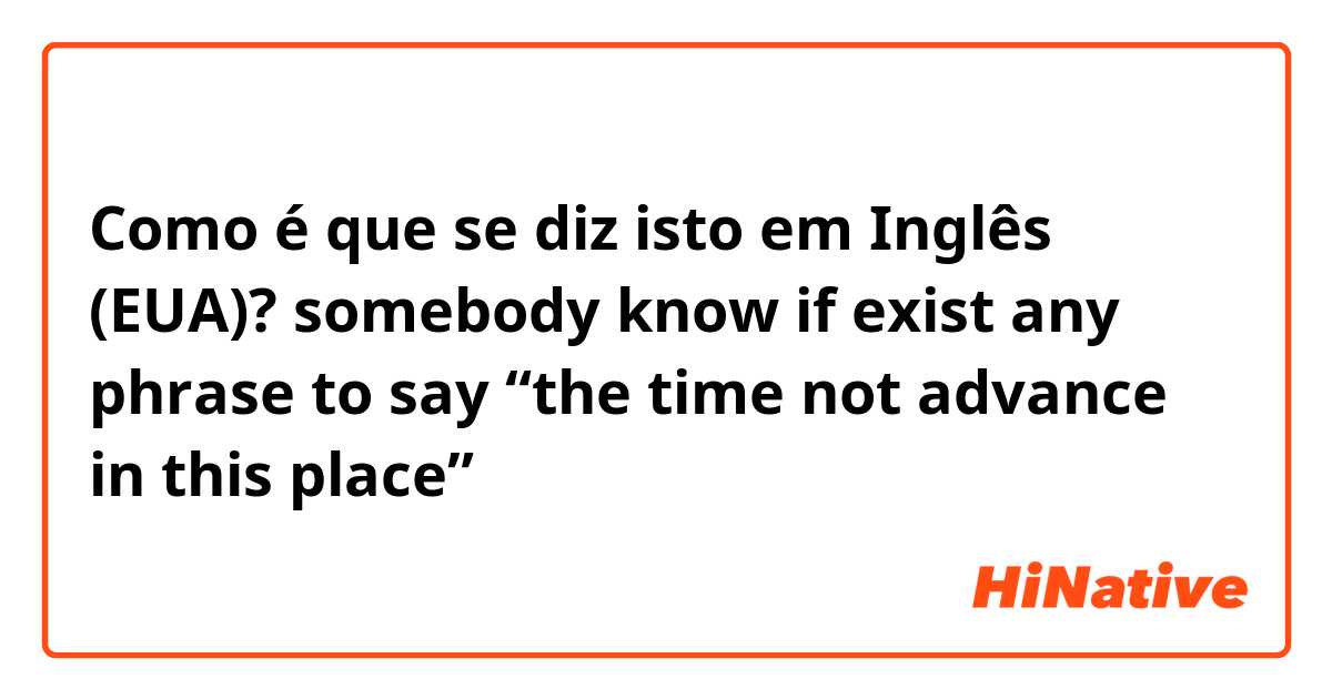 Como é que se diz isto em Inglês (EUA)? somebody know if exist any phrase to say “the time not advance in this place” 