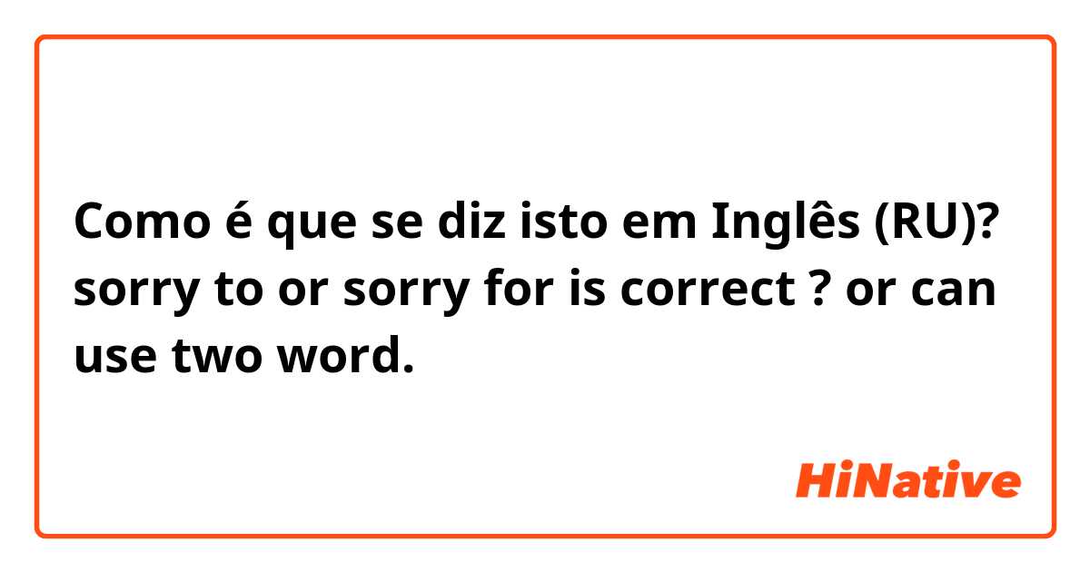 Como é que se diz isto em Inglês (RU)? sorry to or sorry for is correct ?
or can use two word. 