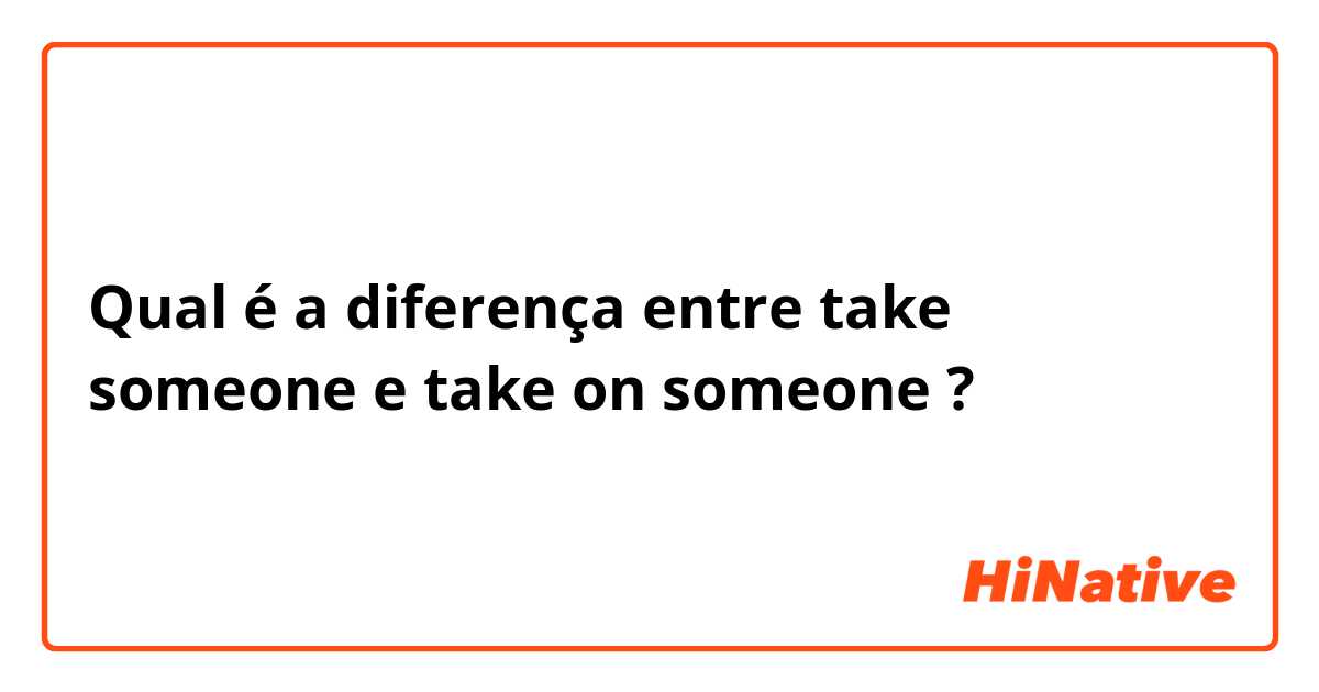 Qual é a diferença entre take someone  e take on someone  ?
