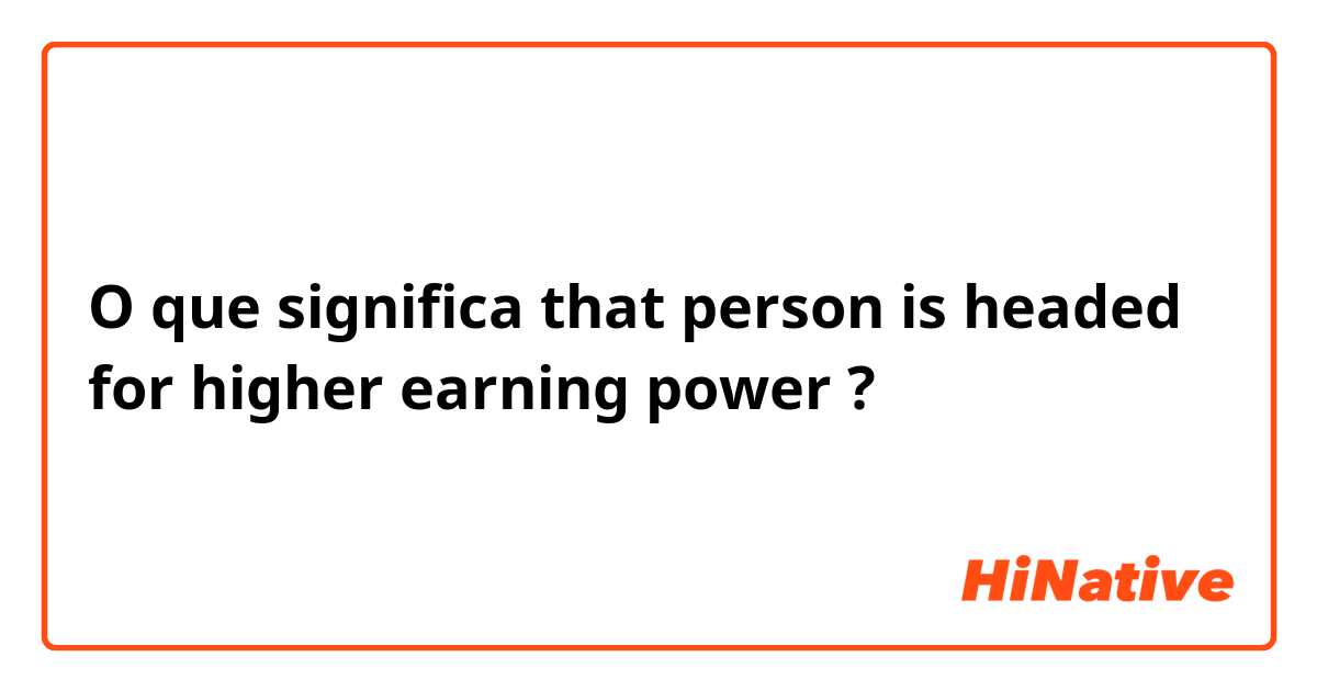 O que significa that person is headed for higher earning power ?