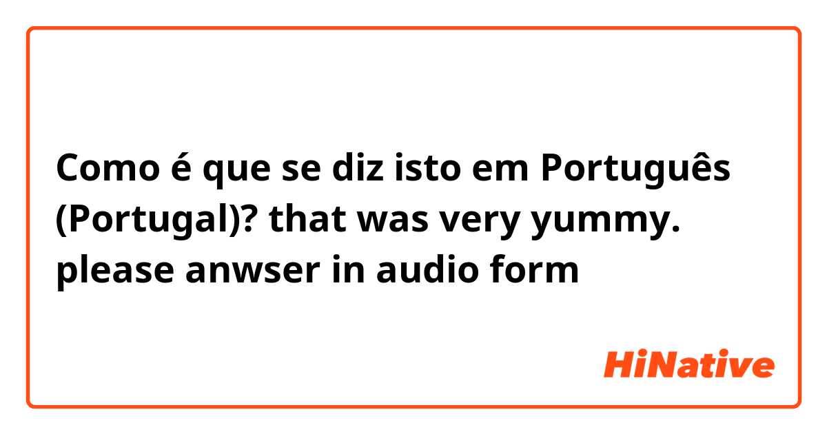 Como é que se diz isto em Português (Portugal)? that was very yummy. please anwser in audio form