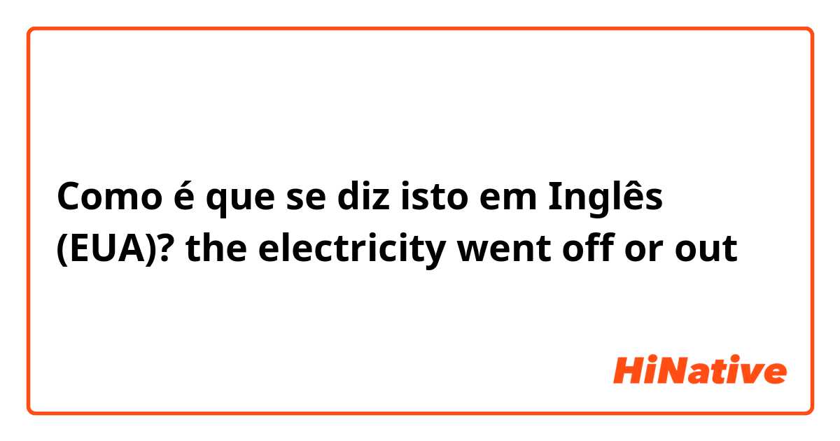 Como é que se diz isto em Inglês (EUA)? the electricity went off or out 