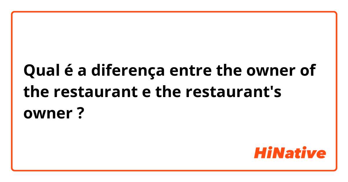 Qual é a diferença entre the owner of the restaurant  e the restaurant's owner  ?