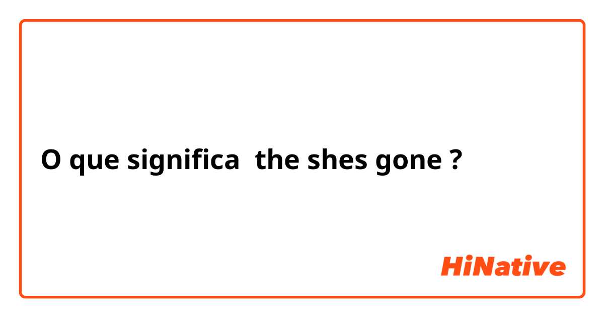 O que significa the shes gone?