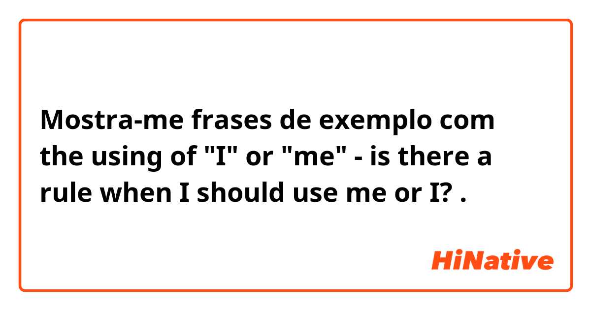 Mostra-me frases de exemplo com the using of "I" or "me"
- is there a rule when I should use me or I? .