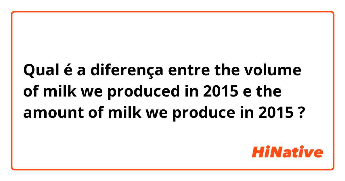 Qual é a diferença entre the volume of milk we produced in 2015 e the amount of milk we produce in 2015 ?
