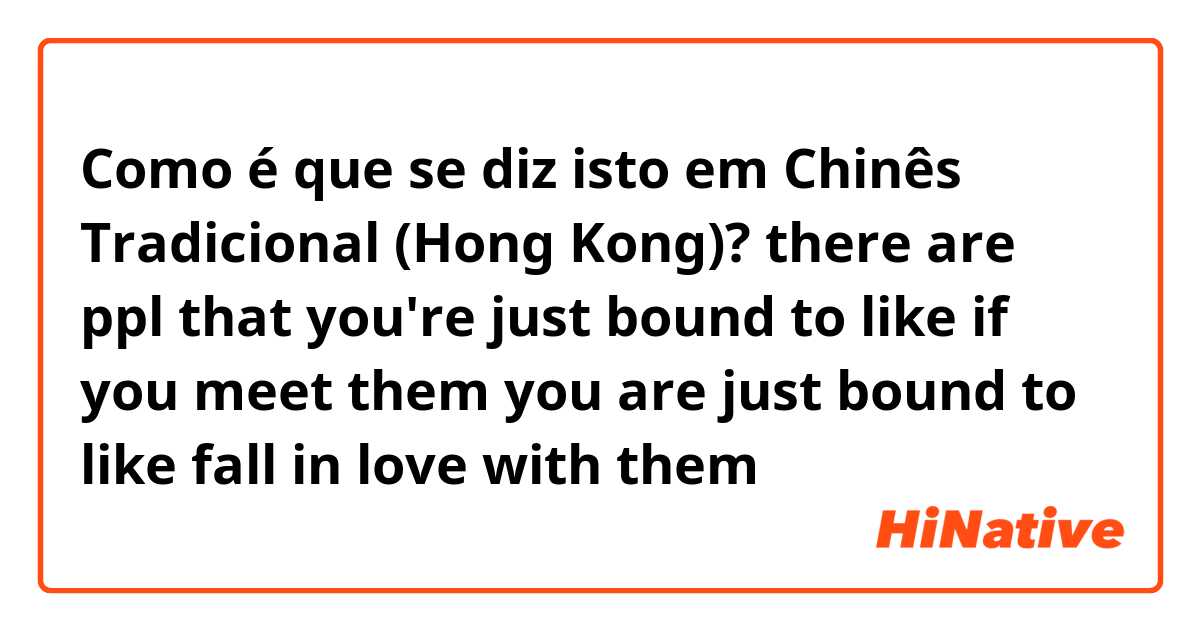 Como é que se diz isto em Chinês Tradicional (Hong Kong)? there are ppl that you're just bound to like
if you meet them you are just bound to like fall in love with them 