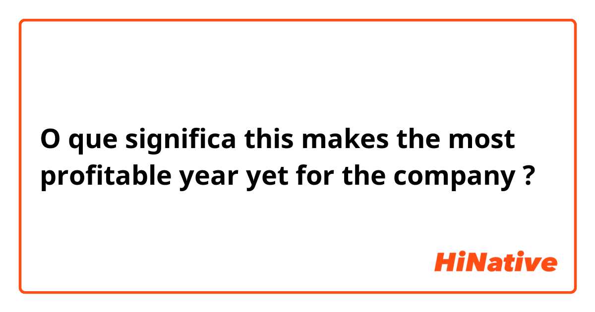 O que significa this makes the most profitable year yet for the company?