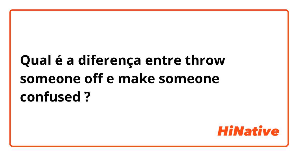 Qual é a diferença entre throw someone off e make someone confused ?