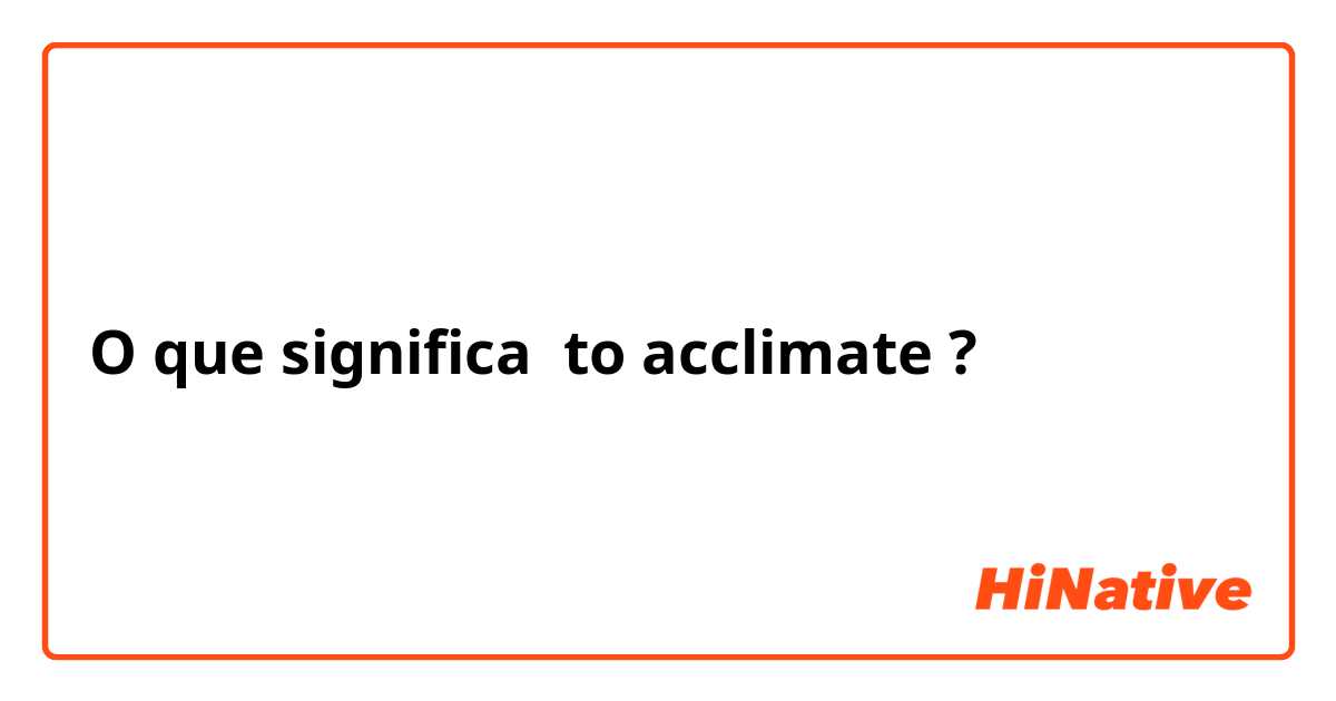 O que significa to acclimate?