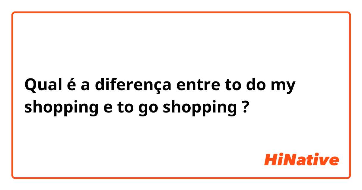 Qual é a diferença entre to do my shopping  e to go shopping  ?