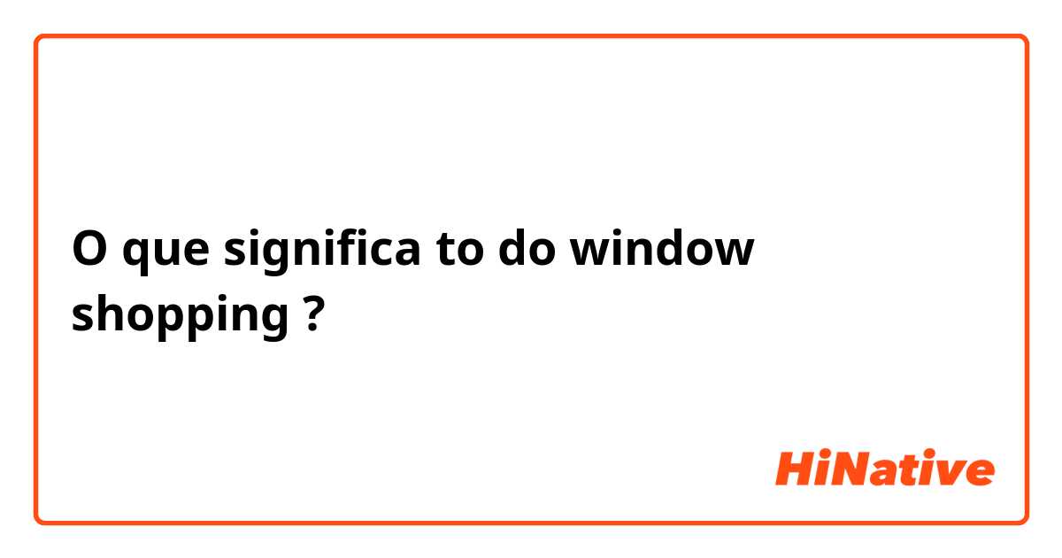 O que significa to do window shopping ?
