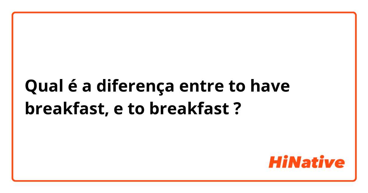 Qual é a diferença entre to have breakfast,  e to breakfast ?