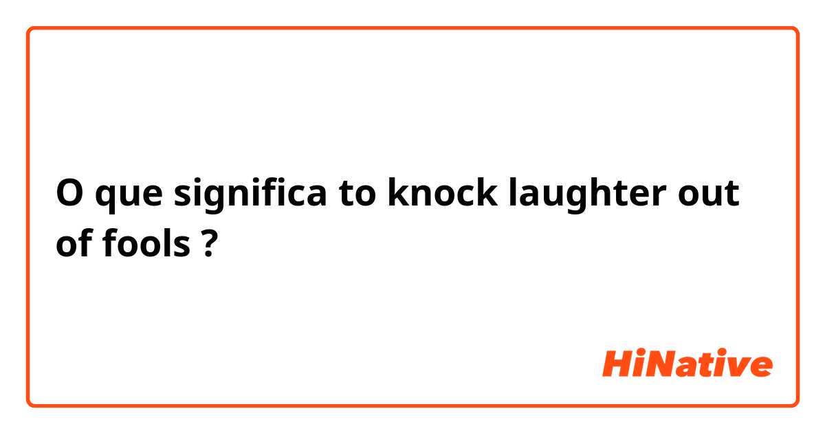 O que significa to knock laughter out of fools?