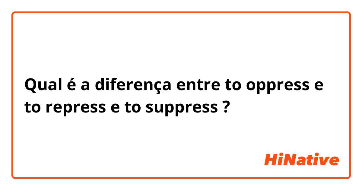 Qual é a diferença entre to oppress e to repress e to suppress ?
