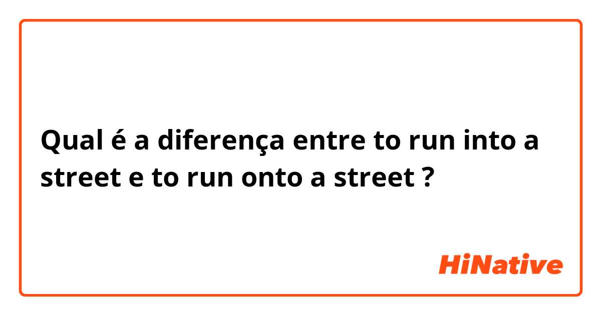 Qual é a diferença entre to run into a street e to run onto a street ?
