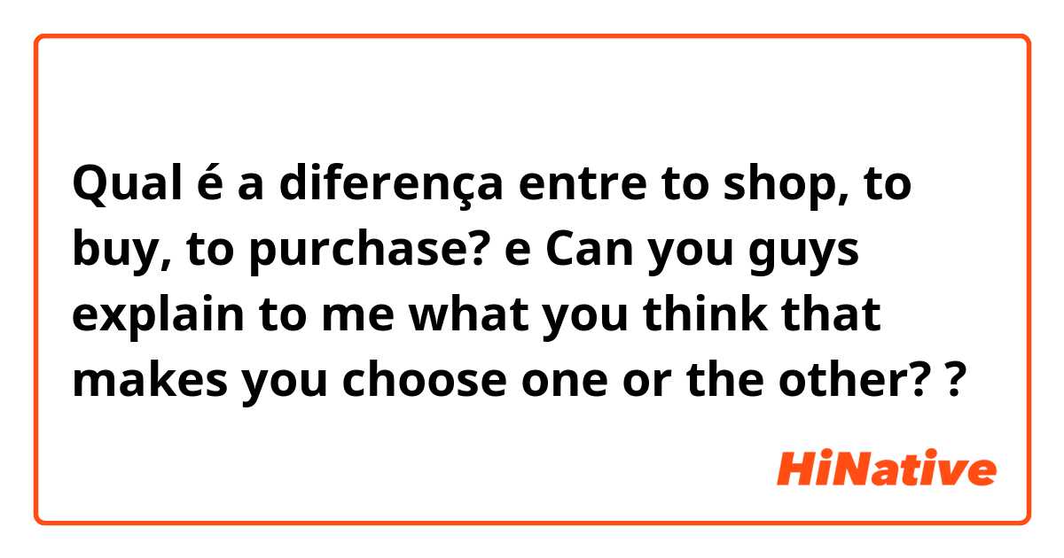 Qual é a diferença entre to shop, to buy, to purchase? e Can you guys explain to me what you think that makes you choose one or the other? ?