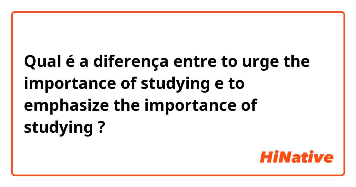 Qual é a diferença entre to urge the importance of studying e to emphasize the importance of studying ?