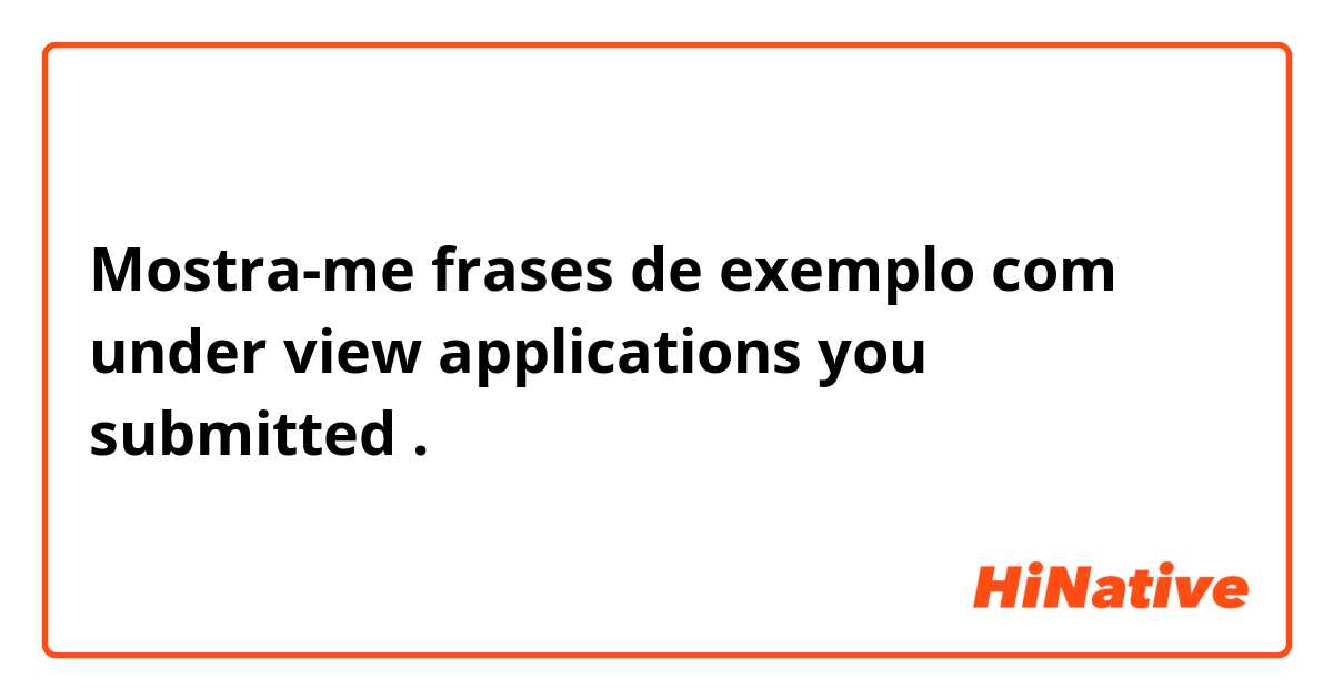 Mostra-me frases de exemplo com under view applications you submitted .