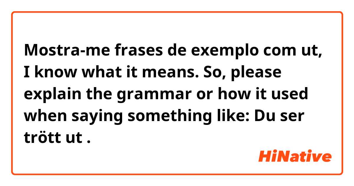 Mostra-me frases de exemplo com ut, I know what it means. So, please explain the grammar or how it used when saying something like: Du ser trött ut.